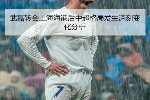 武磊转会上海海港后中超格局发生深刻变化分析