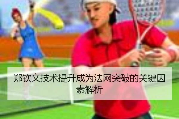 郑钦文技术提升成为法网突破的关键因素解析