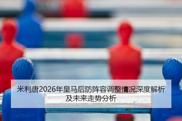 米利唐2026年皇马后防阵容调整情况深度解析及未来走势分析